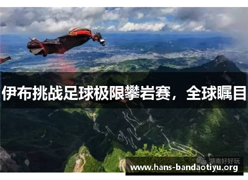 伊布挑战足球极限攀岩赛,全球瞩目 伊布挑战足球极限攀岩赛,全球瞩目