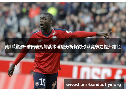 南非超级杯球员表现与战术适应分析探讨球队竞争力提升路径