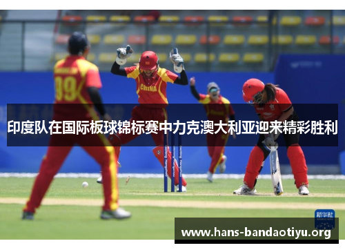 印度队在国际板球锦标赛中力克澳大利亚迎来精彩胜利 印度队在国际板球锦标赛中力克澳大利亚迎来精彩胜利