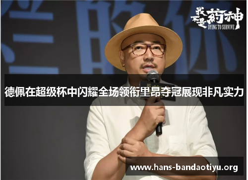 德佩在超级杯中闪耀全场领衔里昂夺冠展现非凡实力