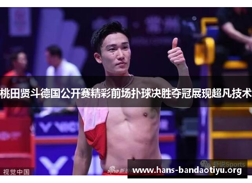 桃田贤斗德国公开赛精彩前场扑球决胜夺冠展现超凡技术 桃田贤斗德国公开赛精彩前场扑球决胜夺冠展现超凡技术
