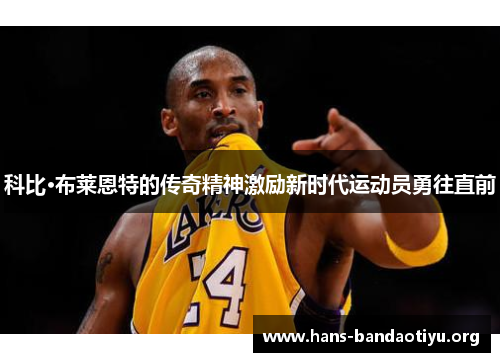 科比·布莱恩特的传奇精神激励新时代运动员勇往直前