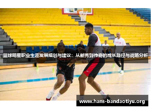 篮球明星职业生涯发展规划与建议：从新秀到传奇的成长路径与战略分析