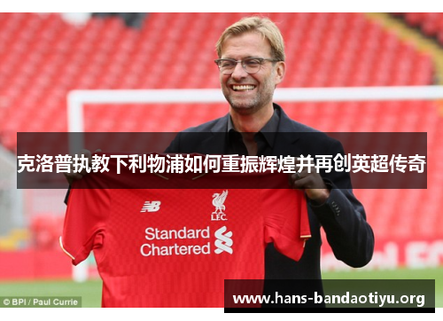 克洛普执教下利物浦如何重振辉煌并再创英超传奇