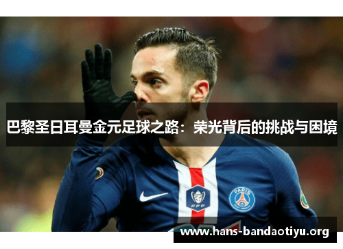 巴黎圣日耳曼金元足球之路：荣光背后的挑战与困境