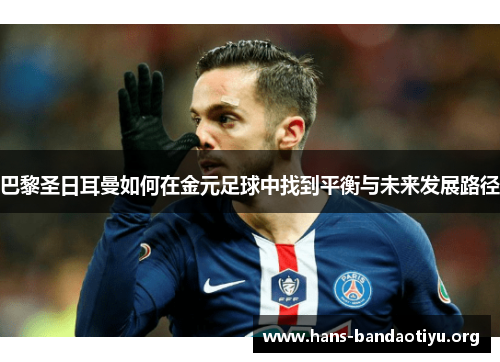 巴黎圣日耳曼如何在金元足球中找到平衡与未来发展路径