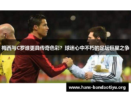 梅西与C罗谁更具传奇色彩？球迷心中不朽的足坛巨星之争