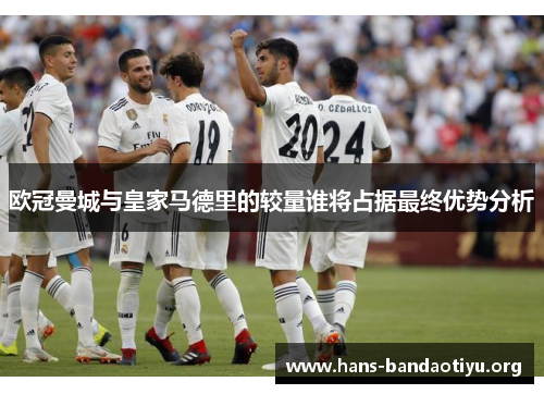 欧冠曼城与皇家马德里的较量谁将占据最终优势分析