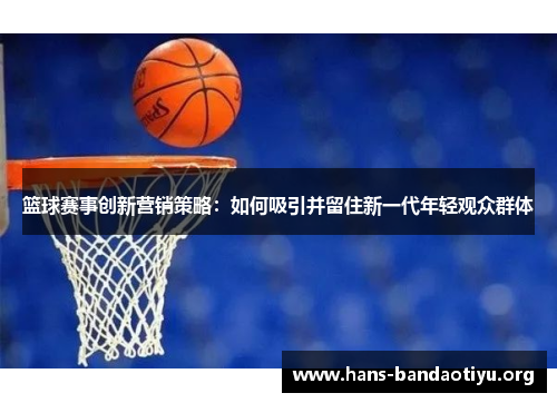 篮球赛事创新营销策略：如何吸引并留住新一代年轻观众群体