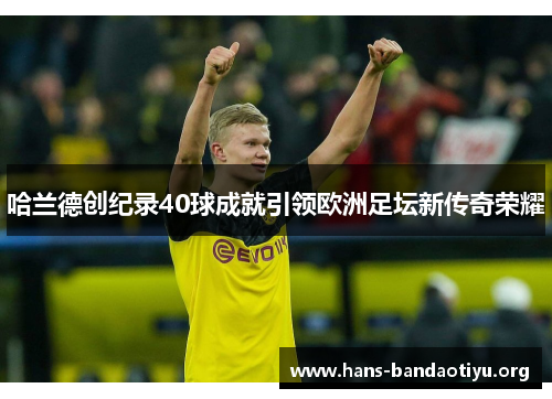 哈兰德创纪录40球成就引领欧洲足坛新传奇荣耀