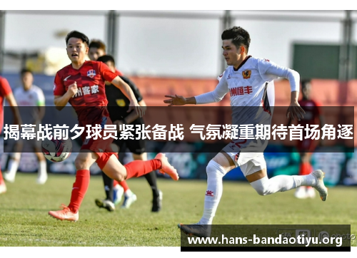 揭幕战前夕球员紧张备战 气氛凝重期待首场角逐