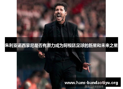 朱利亚诺西蒙尼是否有潜力成为阿根廷足球的新星和未来之星