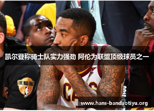 凯尔登称骑士队实力强劲 阿伦为联盟顶级球员之一