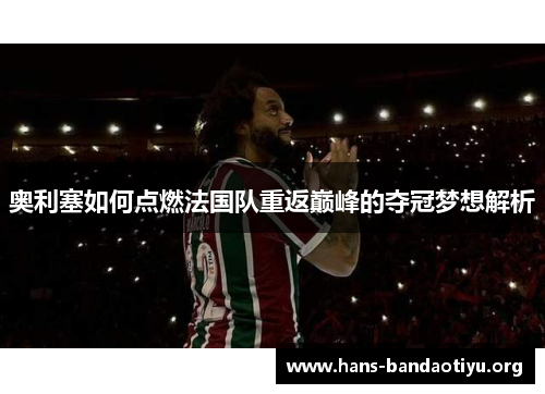 奥利塞如何点燃法国队重返巅峰的夺冠梦想解析