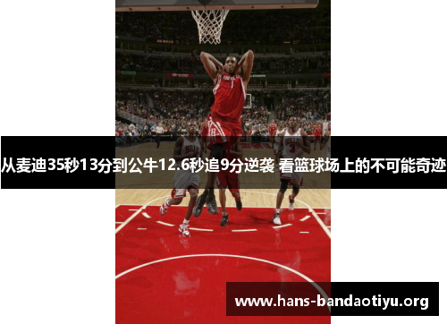 从麦迪35秒13分到公牛12.6秒追9分逆袭 看篮球场上的不可能奇迹 从麦迪35秒13分到公牛12.6秒追9分逆袭 看篮球场上的不可能奇迹