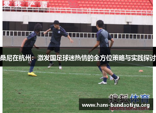 桑尼在杭州：激发国足球迷热情的全方位策略与实践探讨
