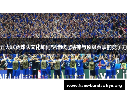 五大联赛球队文化如何塑造欧冠精神与顶级赛事的竞争力