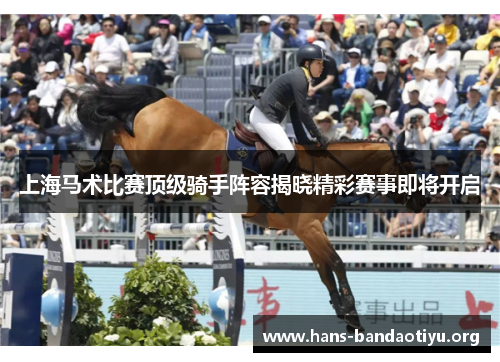 上海马术比赛顶级骑手阵容揭晓精彩赛事即将开启