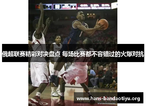 俄超联赛精彩对决盘点 每场比赛都不容错过的火爆对抗