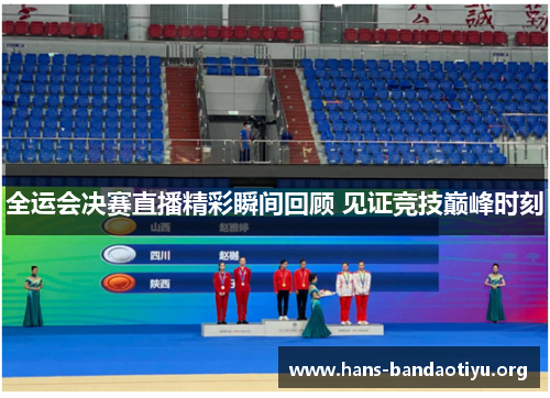 全运会决赛直播精彩瞬间回顾 见证竞技巅峰时刻