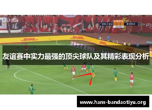 友谊赛中实力最强的顶尖球队及其精彩表现分析