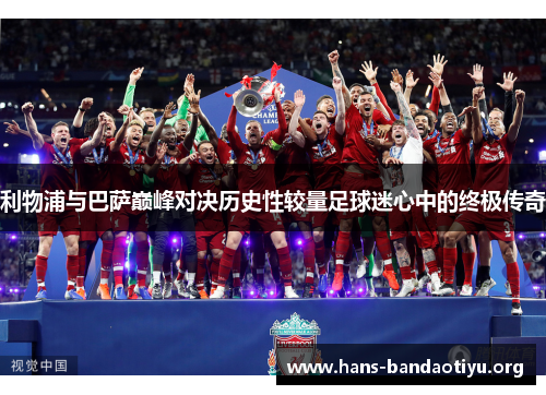 利物浦与巴萨巅峰对决历史性较量足球迷心中的终极传奇