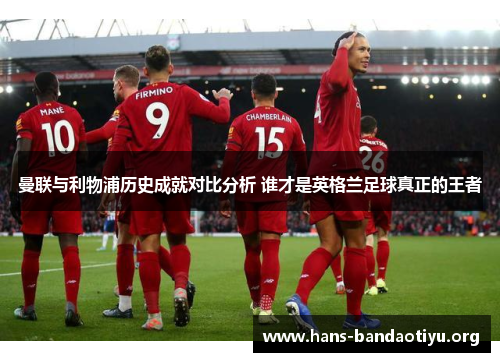 曼联与利物浦历史成就对比分析 谁才是英格兰足球真正的王者