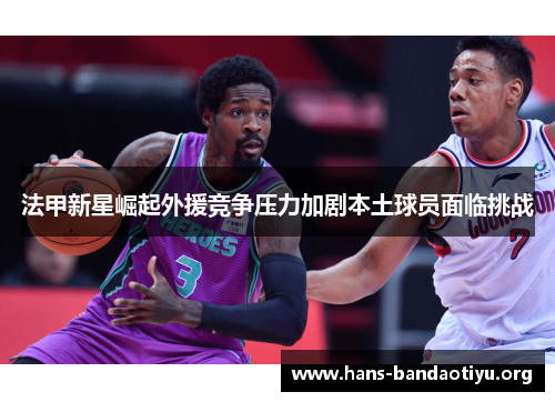 法甲新星崛起外援竞争压力加剧本土球员面临挑战