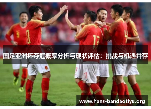 国足亚洲杯夺冠概率分析与现状评估:挑战与机遇并存 国足亚洲杯夺冠概率分析与现状评估:挑战与机遇并存