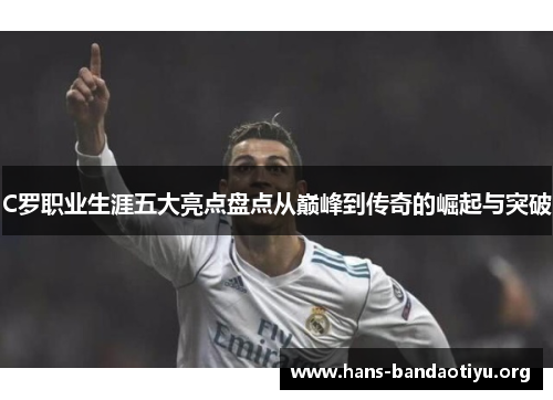 C罗职业生涯五大亮点盘点从巅峰到传奇的崛起与突破