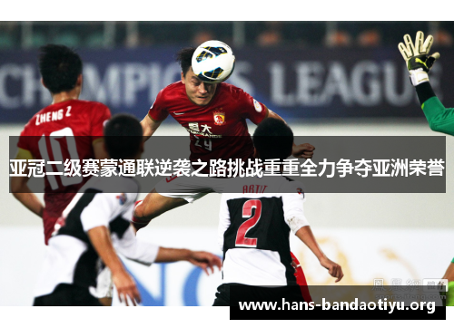 亚冠二级赛蒙通联逆袭之路挑战重重全力争夺亚洲荣誉