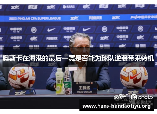 奥斯卡在海港的最后一舞是否能为球队逆袭带来转机
