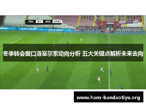 冬季转会窗口洛塞尔索动向分析 五大关键点解析未来去向