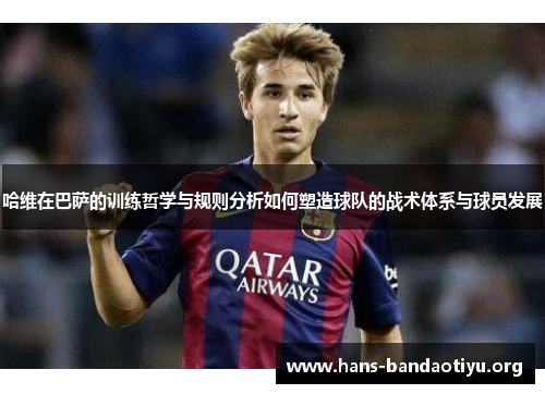 哈维在巴萨的训练哲学与规则分析如何塑造球队的战术体系与球员发展