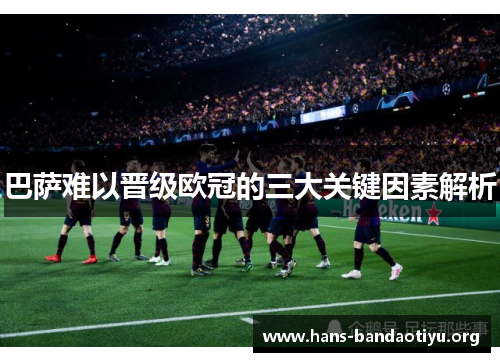 巴萨难以晋级欧冠的三大关键因素解析