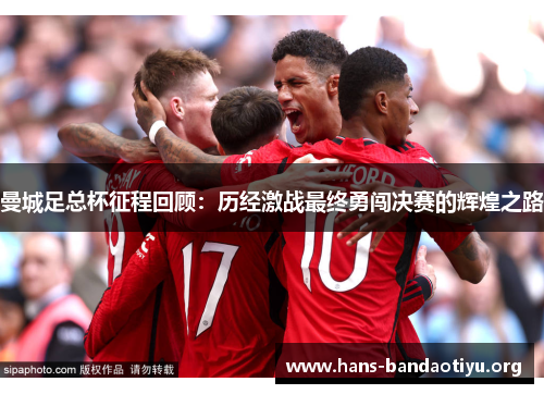 曼城足总杯征程回顾：历经激战最终勇闯决赛的辉煌之路