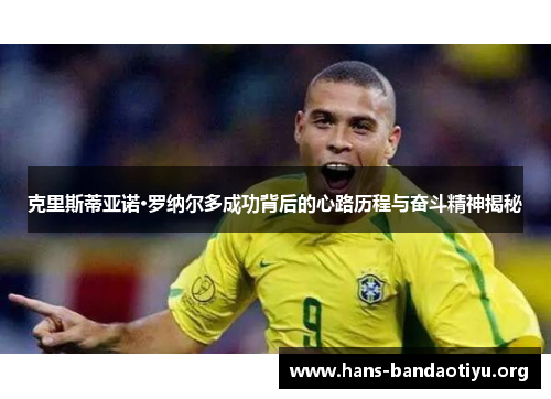 克里斯蒂亚诺·罗纳尔多成功背后的心路历程与奋斗精神揭秘