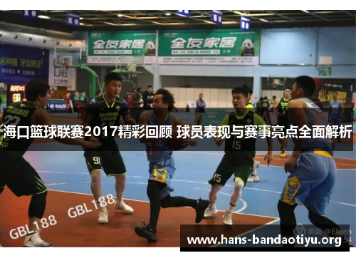 海口篮球联赛2017精彩回顾 球员表现与赛事亮点全面解析
