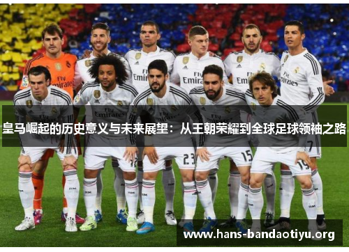 皇马崛起的历史意义与未来展望：从王朝荣耀到全球足球领袖之路