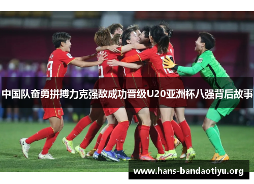 中国队奋勇拼搏力克强敌成功晋级U20亚洲杯八强背后故事 中国队奋勇拼搏力克强敌成功晋级U20亚洲杯八强背后故事