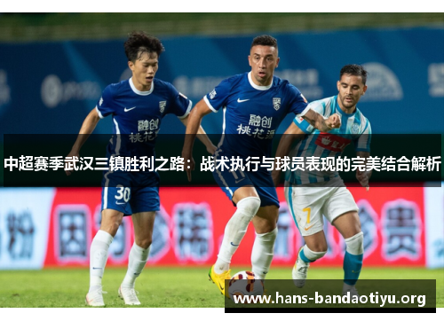 中超赛季武汉三镇胜利之路：战术执行与球员表现的完美结合解析