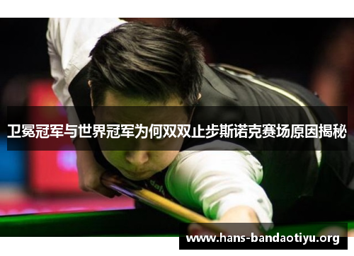 卫冕冠军与世界冠军为何双双止步斯诺克赛场原因揭秘