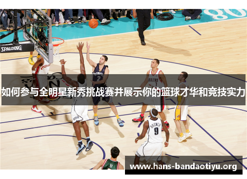 如何参与全明星新秀挑战赛并展示你的篮球才华和竞技实力