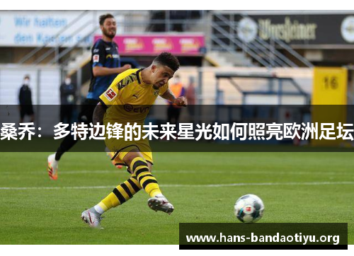桑乔:多特边锋的未来星光如何照亮欧洲足坛 桑乔:多特边锋的未来星光如何照亮欧洲足坛