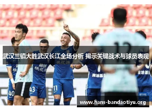 武汉三镇大胜武汉长江全场分析 揭示关键战术与球员表现 武汉三镇大胜武汉长江全场分析 揭示关键战术与球员表现