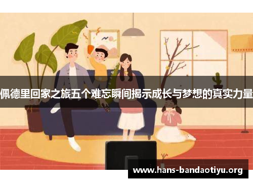 佩德里回家之旅五个难忘瞬间揭示成长与梦想的真实力量