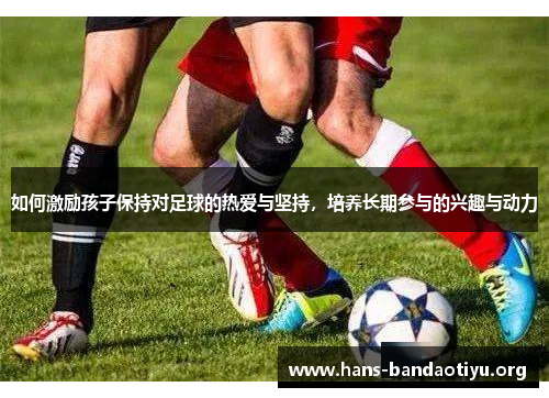 如何激励孩子保持对足球的热爱与坚持，培养长期参与的兴趣与动力