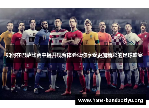 如何在巴萨比赛中提升观赛体验让你享受更加精彩的足球盛宴 如何在巴萨比赛中提升观赛体验让你享受更加精彩的足球盛宴