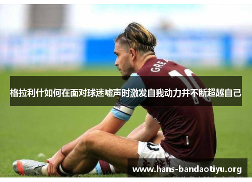 格拉利什如何在面对球迷嘘声时激发自我动力并不断超越自己