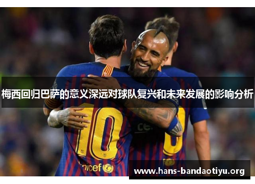 梅西回归巴萨的意义深远对球队复兴和未来发展的影响分析